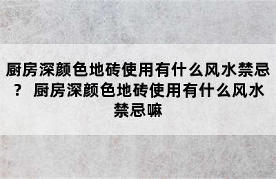 厨房深颜色地砖使用有什么风水禁忌？ 厨房深颜色地砖使用有什么风水禁忌嘛